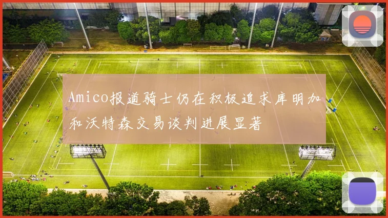Amico报道骑士仍在积极追求库明加和沃特森交易谈判进展显著