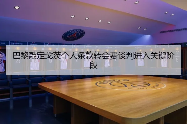 巴黎敲定戈茨个人条款转会费谈判进入关键阶段
