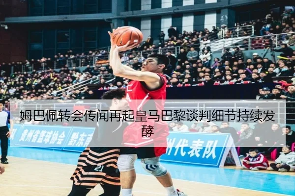 姆巴佩转会传闻再起皇马巴黎谈判细节持续发酵