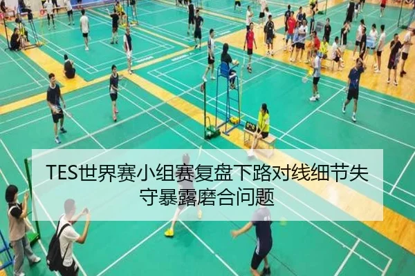 TES世界赛小组赛复盘下路对线细节失守暴露磨合问题