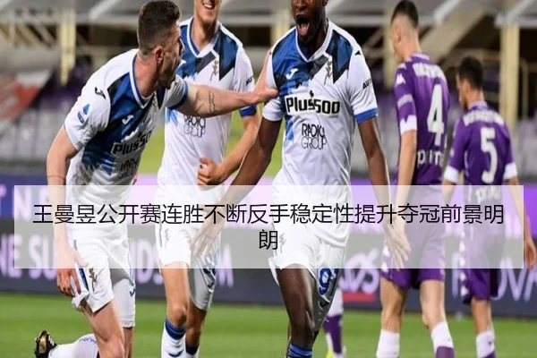 王曼昱公开赛连胜不断反手稳定性提升夺冠前景明朗